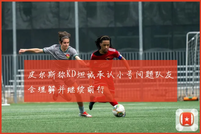 皮尔斯称KD坦诚承认小号问题队友会理解并继续前行