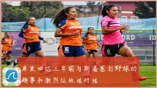 库里回忆三年前与斯潘塞打野球的趣事和激烈垃圾话对话
