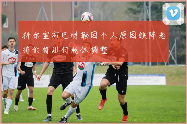 科尔宣布巴特勒因个人原因缺阵老将们将进行轮休调整