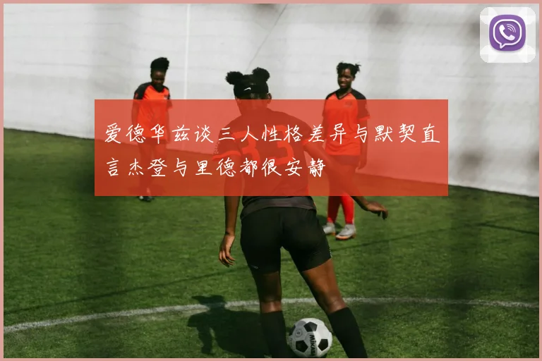 爱德华兹谈三人性格差异与默契直言杰登与里德都很安静
