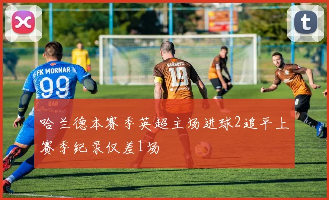 哈兰德本赛季英超主场进球2追平上赛季纪录仅差1场