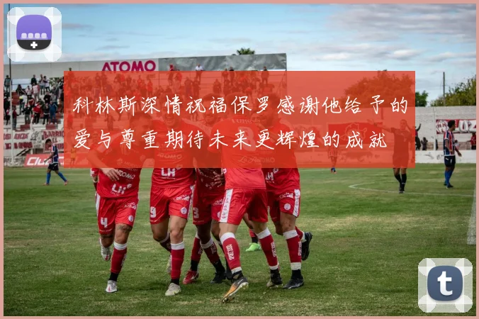 科林斯深情祝福保罗感谢他给予的爱与尊重期待未来更辉煌的成就