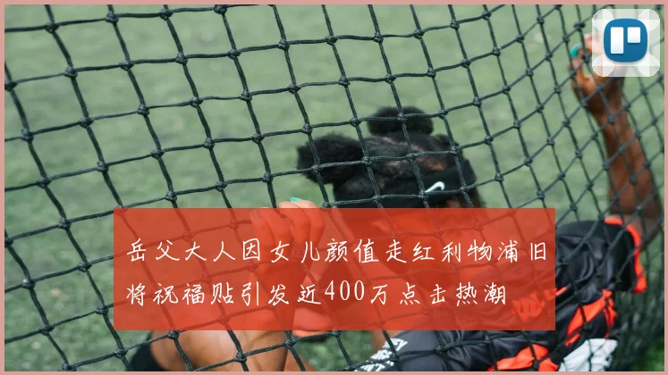 岳父大人因女儿颜值走红利物浦旧将祝福贴引发近400万点击热潮