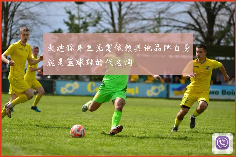 麦迪称库里无需依赖其他品牌自身就是篮球鞋的代名词