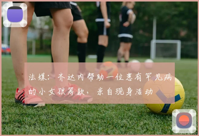 法媒：齐达内帮助一位患有罕见病的小女孩筹款，亲自现身活动