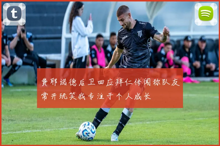 费耶诺德后卫回应拜仁传闻称队友常开玩笑我专注于个人成长