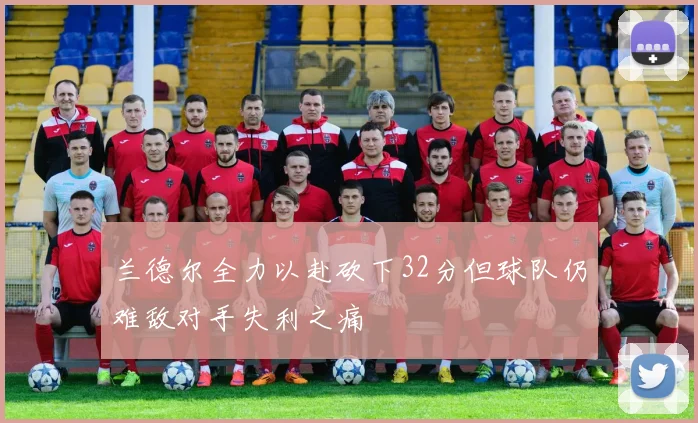 兰德尔全力以赴砍下32分但球队仍难敌对手失利之痛