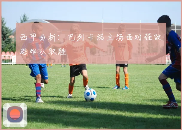 西甲分析：巴列卡诺主场面对强敌恐难以取胜