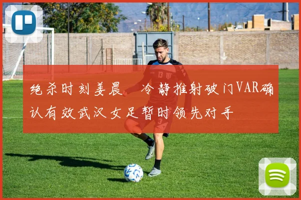 绝杀时刻姜晨璟冷静推射破门VAR确认有效武汉女足暂时领先对手
