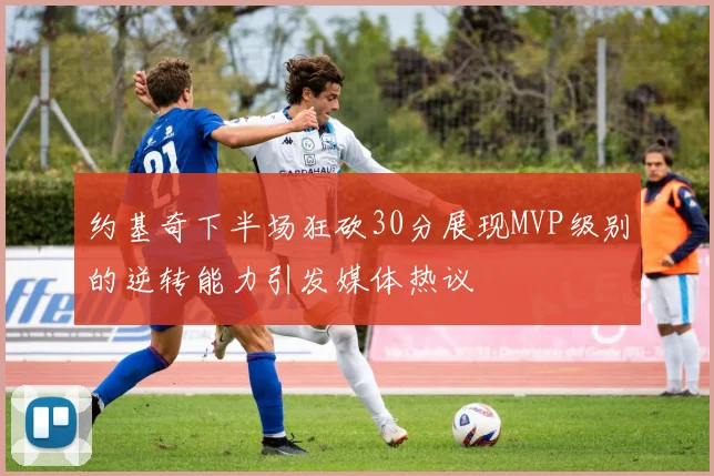 约基奇下半场狂砍30分展现MVP级别的逆转能力引发媒体热议