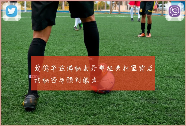 爱德华兹揭秘麦丹那经典扣篮背后的秘密与预判能力