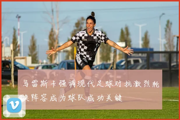 马雷斯卡强调现代足球对抗激烈轮换阵容成为球队成功关键