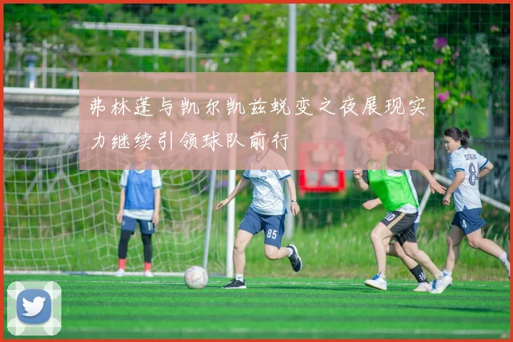 弗林蓬与凯尔凯兹蜕变之夜展现实力继续引领球队前行