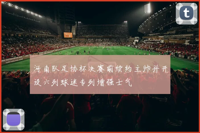 河南队足协杯决赛前续约主帅并开设六列球迷专列增强士气