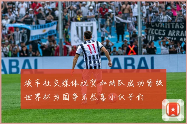 埃辛社交媒体祝贺加纳队成功晋级世界杯为国争光恭喜小伙子们