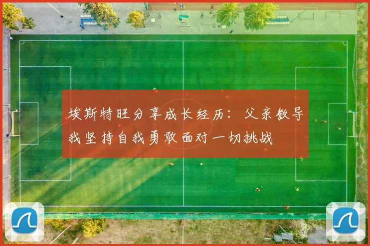 埃斯特旺分享成长经历：父亲教导我坚持自我勇敢面对一切挑战