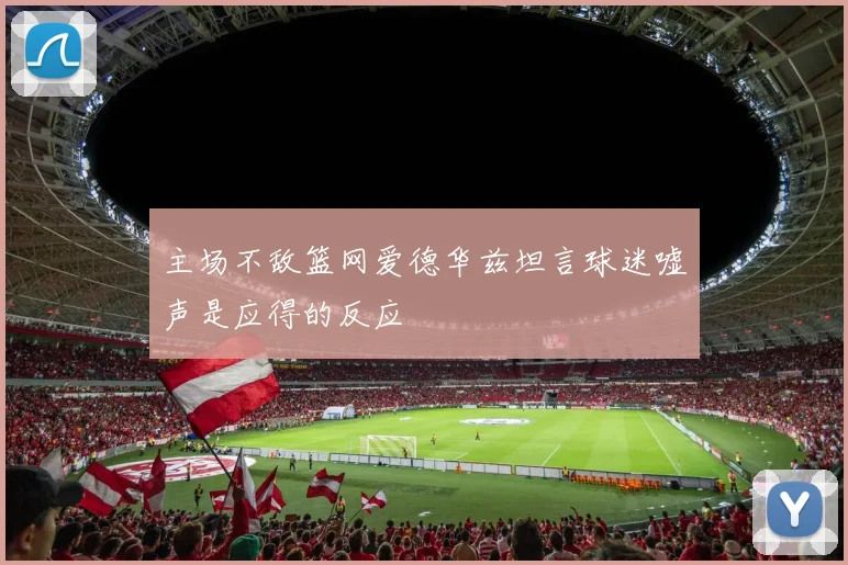 主场不敌篮网爱德华兹坦言球迷嘘声是应得的反应