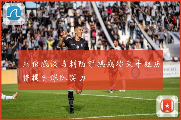 杰伦威谈马刺防守挑战称交手经历将提升球队实力