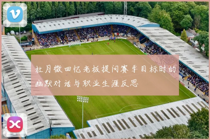 杜月徵回忆老板提问赛季目标时的幽默对话与职业生涯反思