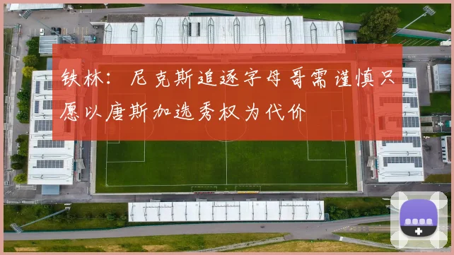 铁林：尼克斯追逐字母哥需谨慎只愿以唐斯加选秀权为代价
