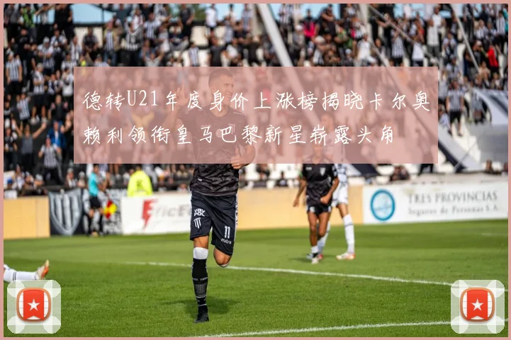 德转U21年度身价上涨榜揭晓卡尔奥赖利领衔皇马巴黎新星崭露头角