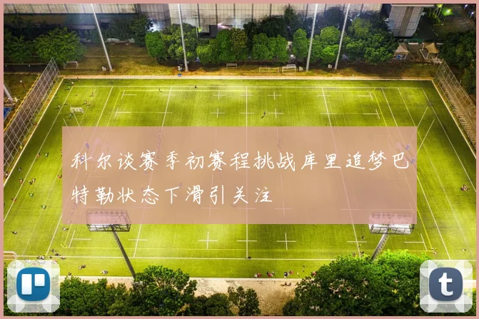 科尔谈赛季初赛程挑战库里追梦巴特勒状态下滑引关注