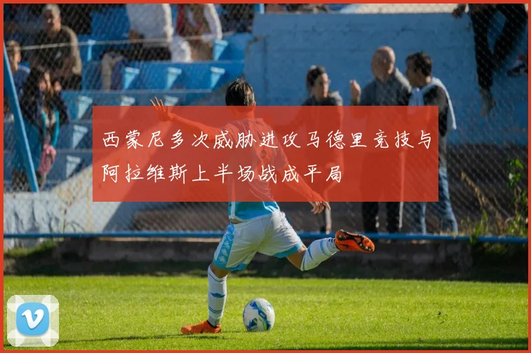 西蒙尼多次威胁进攻马德里竞技与阿拉维斯上半场战成平局