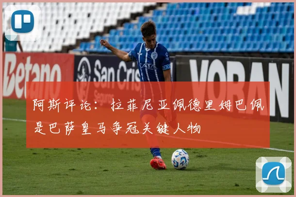 阿斯评论：拉菲尼亚佩德里姆巴佩是巴萨皇马争冠关键人物