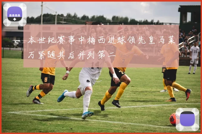 本世纪赛事中梅西进球领先皇马莱万紧随其后并列第二