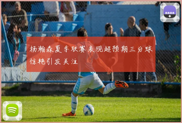 杨瀚森夏季联赛表现超预期三分球惊艳引发关注