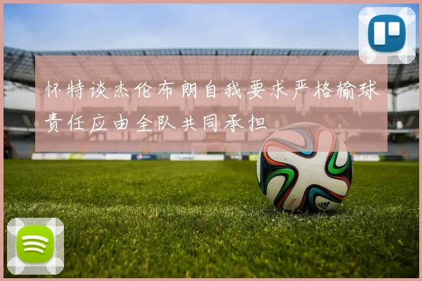 怀特谈杰伦布朗自我要求严格输球责任应由全队共同承担