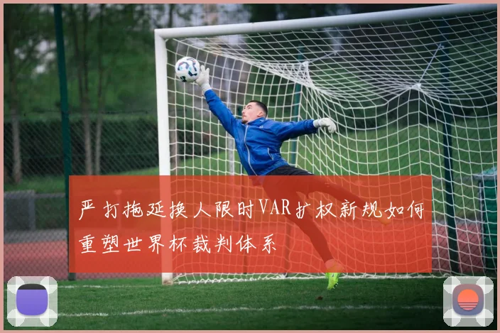 严打拖延换人限时VAR扩权新规如何重塑世界杯裁判体系