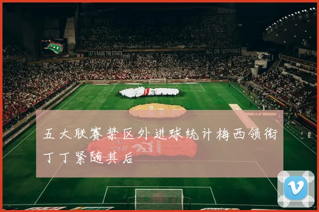 五大联赛禁区外进球统计梅西领衔丁丁紧随其后