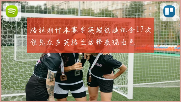 格拉利什本赛季英超创造机会17次领先众多英格兰边锋表现出色
