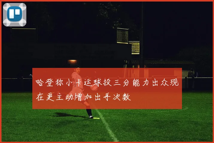 哈登称小卡运球投三分能力出众现在更主动增加出手次数