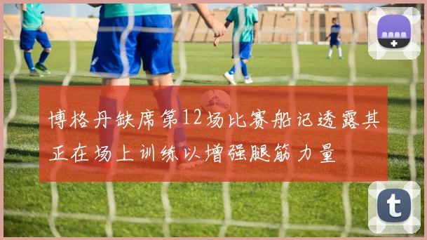 博格丹缺席第12场比赛船记透露其正在场上训练以增强腿筋力量