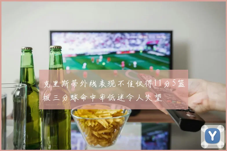 克里斯蒂外线表现不佳仅得11分5篮板三分球命中率低迷令人失望