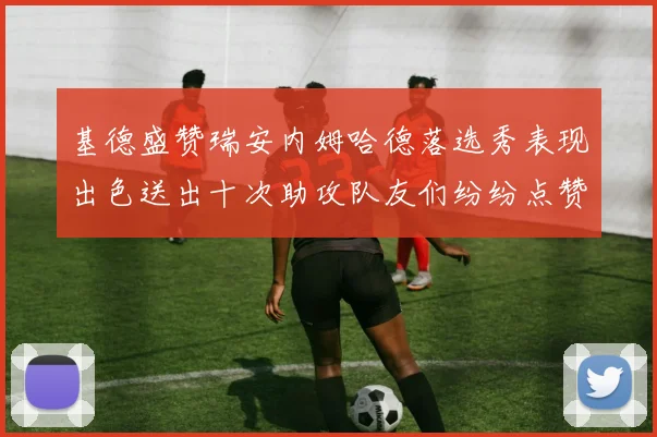 基德盛赞瑞安内姆哈德落选秀表现出色送出十次助攻队友们纷纷点赞