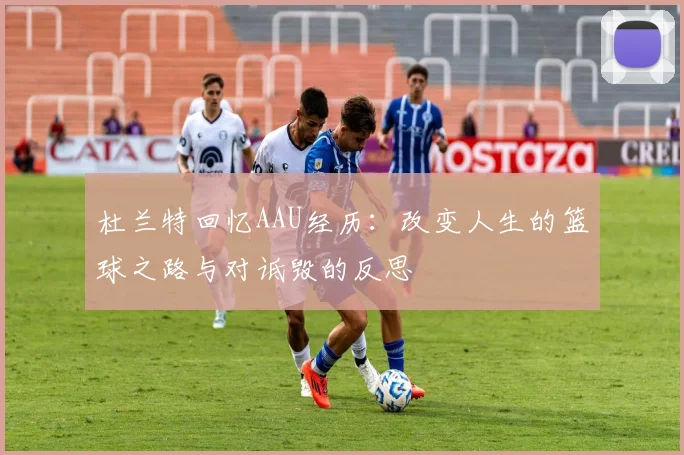 杜兰特回忆AAU经历：改变人生的篮球之路与对诋毁的反思