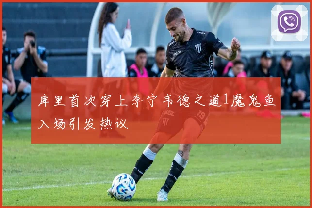 库里首次穿上李宁韦德之道1魔鬼鱼入场引发热议