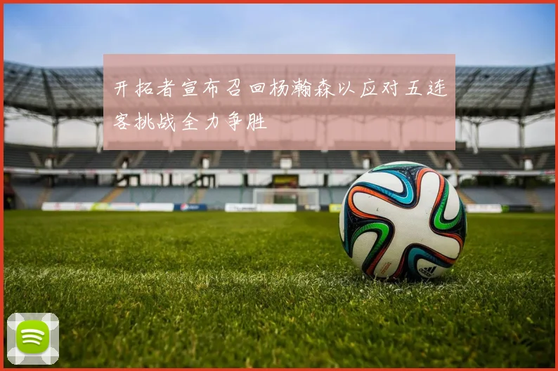 开拓者宣布召回杨瀚森以应对五连客挑战全力争胜