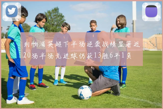 利物浦英超下半场逆袭战绩显著近20场半场无进球仍获13胜6平1负