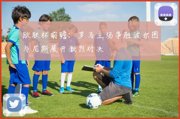 欧联杯前瞻：罗马主场争胜波尔图与尼斯展开激烈对决