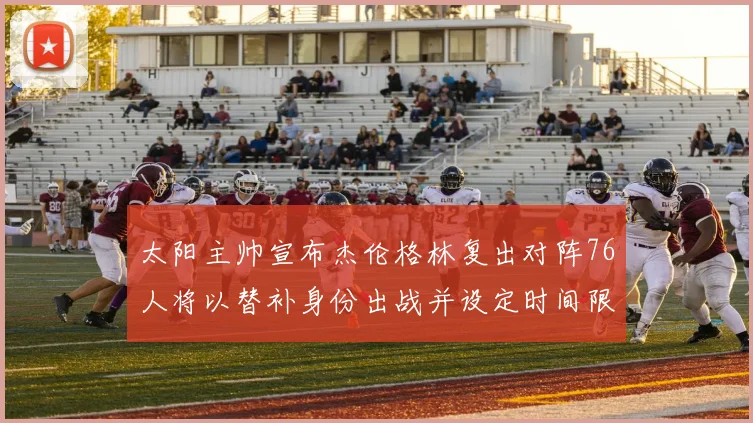 太阳主帅宣布杰伦格林复出对阵76人将以替补身份出战并设定时间限制