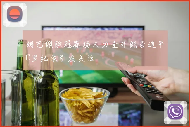 姆巴佩欧冠赛场火力全开能否追平C罗纪录引发关注