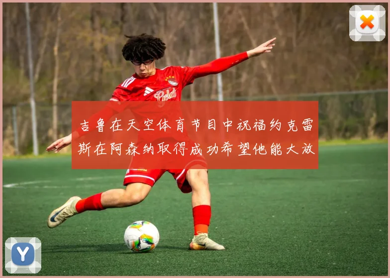 吉鲁在天空体育节目中祝福约克雷斯在阿森纳取得成功希望他能大放异彩