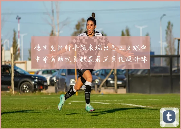 德里克怀特半场表现出色三分球命中率高助攻贡献显著正负值提升球队表现