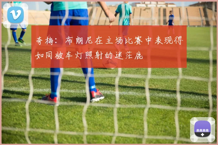 夸梅：布朗尼在主场比赛中表现得如同被车灯照射的迷茫鹿