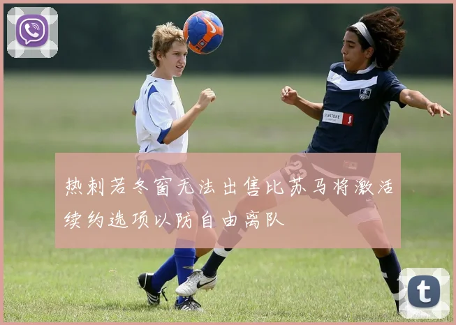 热刺若冬窗无法出售比苏马将激活续约选项以防自由离队