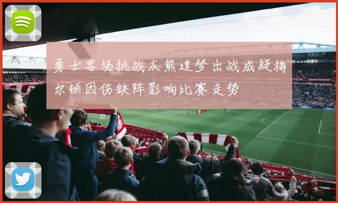 勇士客场挑战灰熊追梦出战成疑梅尔顿因伤缺阵影响比赛走势